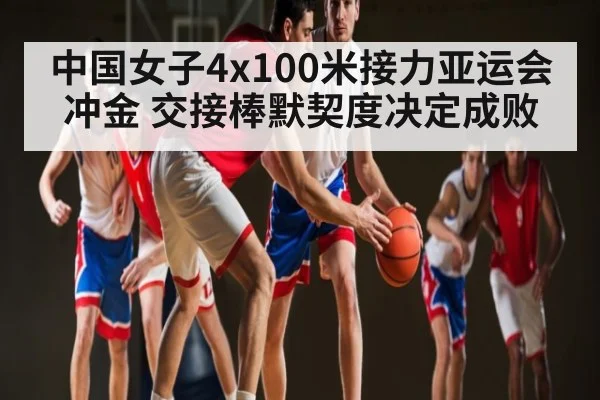 中国女子4x100米接力亚运会冲金 交接棒默契度决定成败 - kaiyun